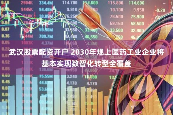 武汉股票配资开户 2030年规上医药工业企业将基本实现数智化转型全覆盖