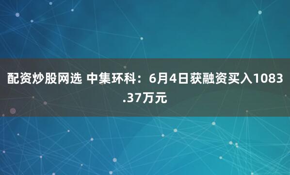配资炒股网选 中集环科：6月4日获融资买入1083.37万元