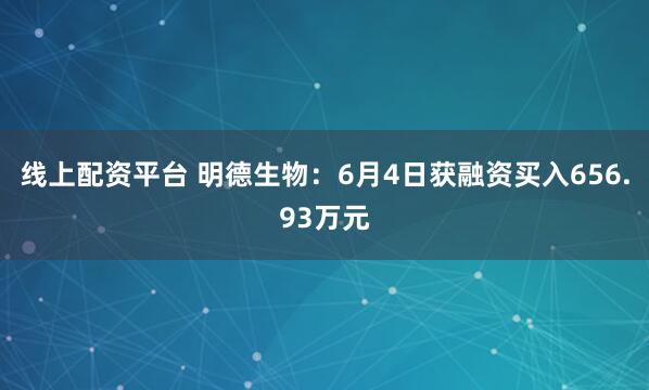线上配资平台 明德生物：6月4日获融资买入656.93万元